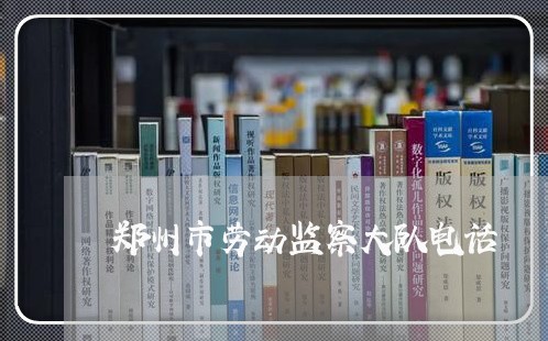 郑州市劳动监察大队电话/2023031604716