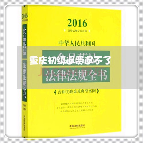 重庆初级退费退不了/2023061624959