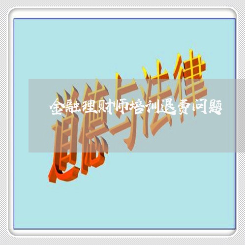 金融理财师培训退费问题/2023052167260