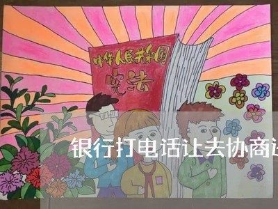 银行打电话让去协商还款要去吗/2023100741472