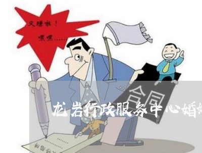 龙岩行政服务中心婚姻登记处电话/2023081764806