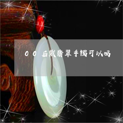 00后戴翡翠手镯可以吗/2023070886161