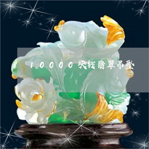 10000块钱翡翠吊坠/2023070861694