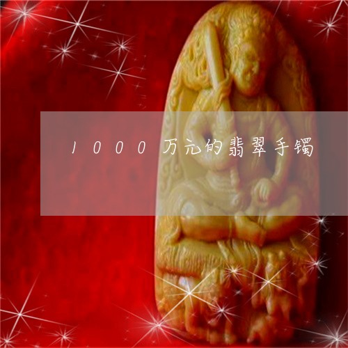 1000万元的翡翠手镯/2023070815037