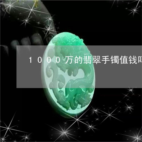 1000万的翡翠手镯值钱吗/2023100740693