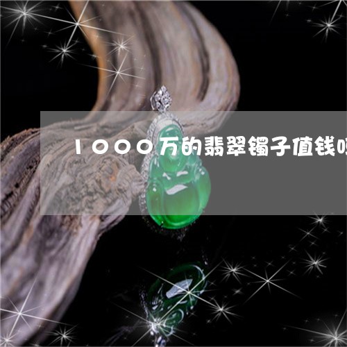 1000万的翡翠镯子值钱吗/2023100710370