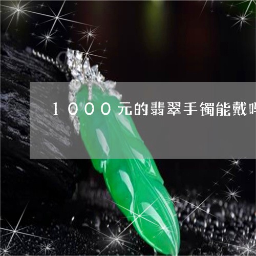 1000元的翡翠手镯能戴吗/2023100797369