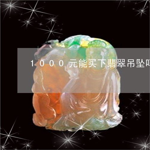 1000元能买下翡翠吊坠吗/2023100742828