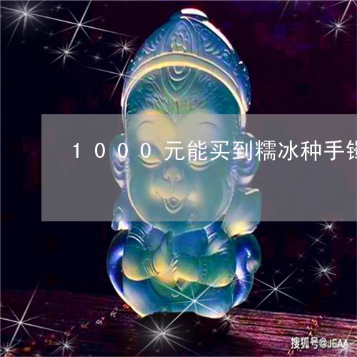 1000元能买到糯冰种手镯/2023100794057