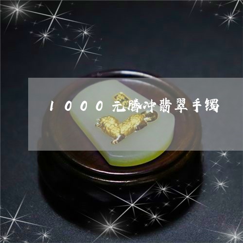 1000元腾冲翡翠手镯/2023070864148