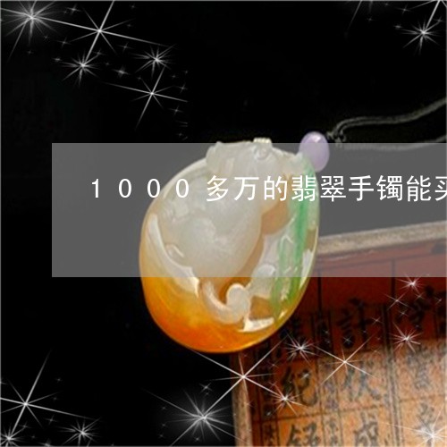 1000多万的翡翠手镯能买吗/2023100583816