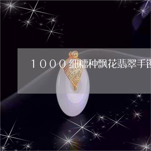 1000细糯种飘花翡翠手镯/2023100707260