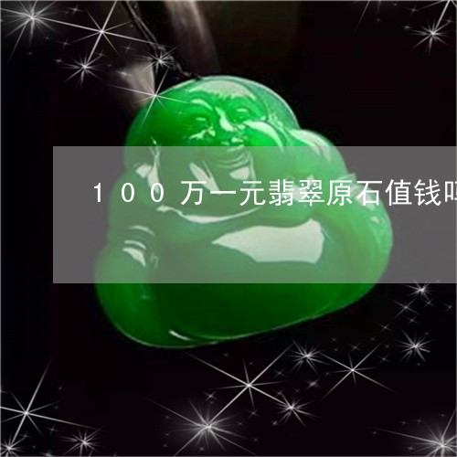 100万一元翡翠原石值钱吗/2023100717147