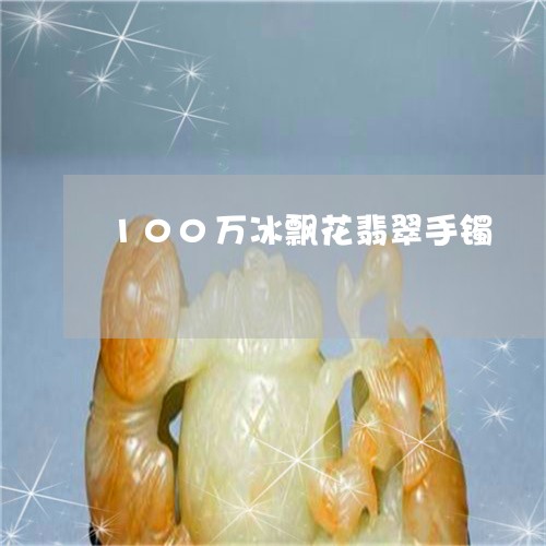 100万冰飘花翡翠手镯/2023070808382