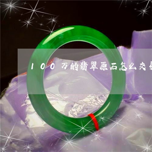 100万的翡翠原石怎么交易/2023100747059