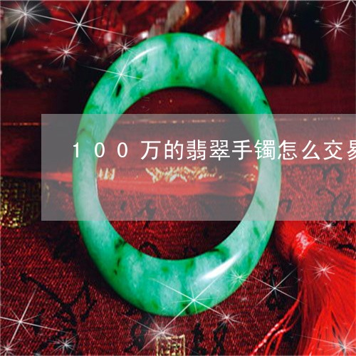 100万的翡翠手镯怎么交易/2023100765079