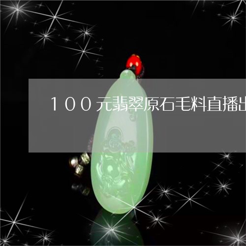 100元翡翠原石毛料直播出售/2023100551404