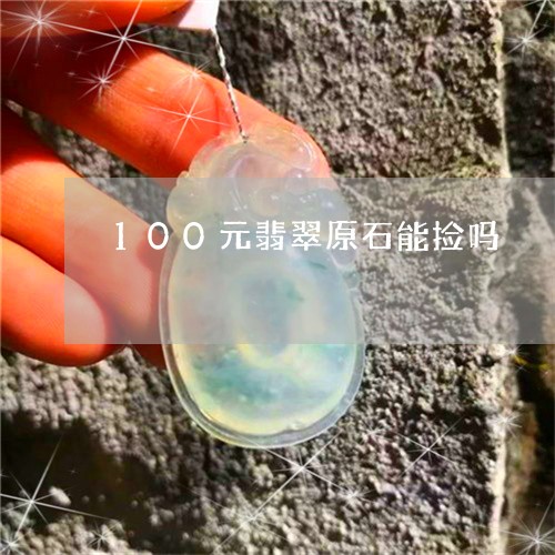 100元翡翠原石能捡吗/2023070807281