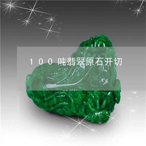 100吨翡翠原石开切/2023041149595