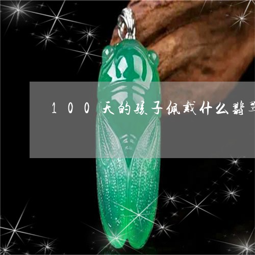 100天的孩子佩戴什么翡翠/2023100754947