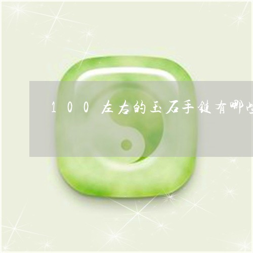 100左右的玉石手链有哪些/2023112472849