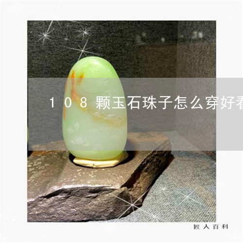 108颗玉石珠子怎么穿好看/2023100729172