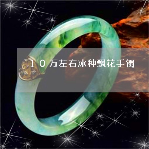 10万左右冰种飘花手镯/2023070911615