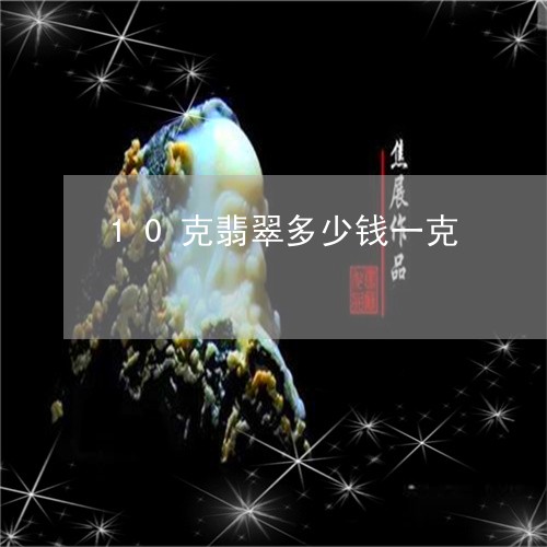 10克翡翠多少钱一克/2023041192504