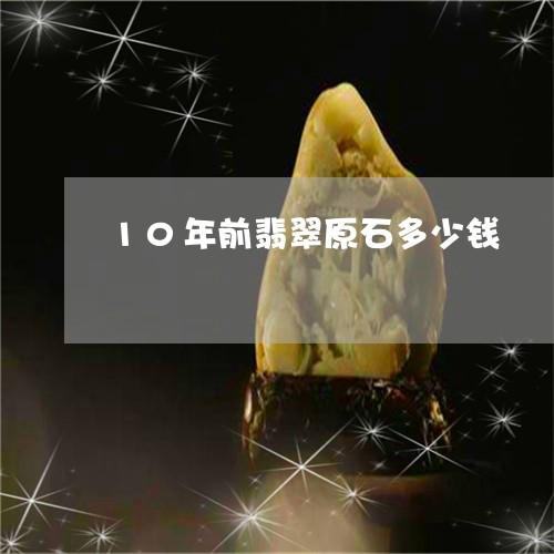 10年前翡翠原石多少钱/2023111464036