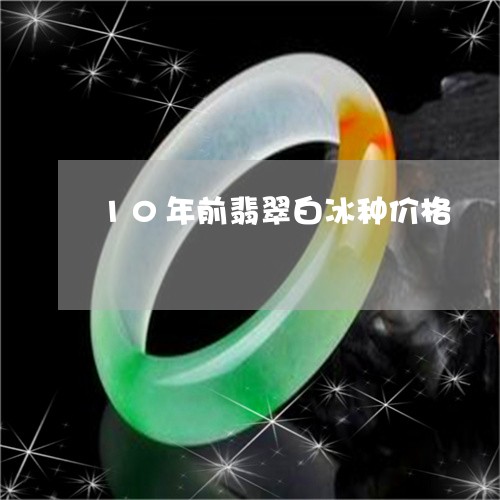 10年前翡翠白冰种价格/2023070984047