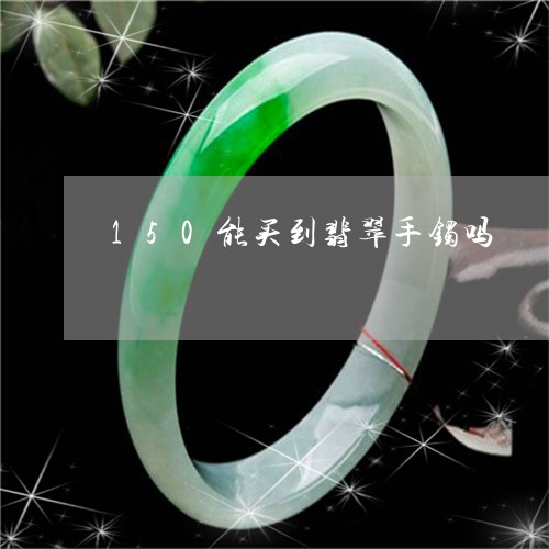 150能买到翡翠手镯吗/2023070955926