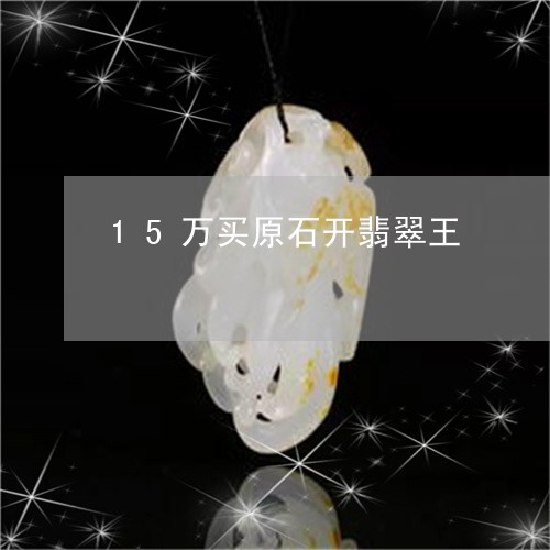 15万买原石开翡翠王/2023041130681