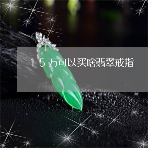 15万可以买啥翡翠戒指/2023111406038