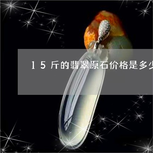 15斤的翡翠原石价格是多少/2023112444958