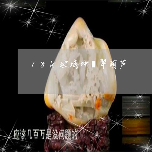 18k玻璃种翡翠葫芦/2023082630850