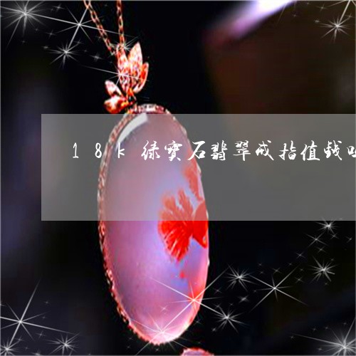 18k绿宝石翡翠戒指值钱吗/2023120382614