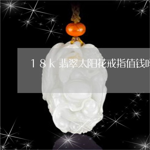 18k翡翠太阳花戒指值钱吗/2023112470506