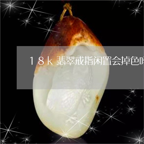 18k翡翠戒指闲置会掉色吗/2023112405959