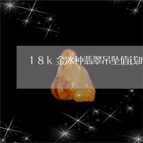 18k金冰种翡翠吊坠值钱吗/2023112489492