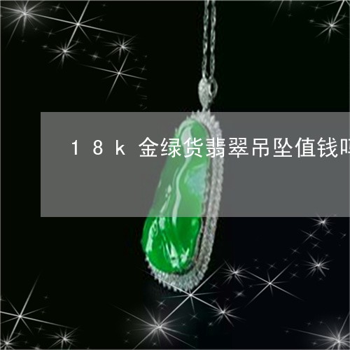 18k金绿货翡翠吊坠值钱吗/2023112419593