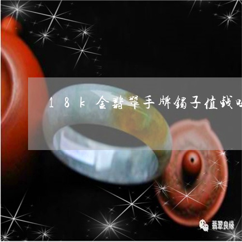 18k金翡翠手牌镯子值钱吗/2023112486351