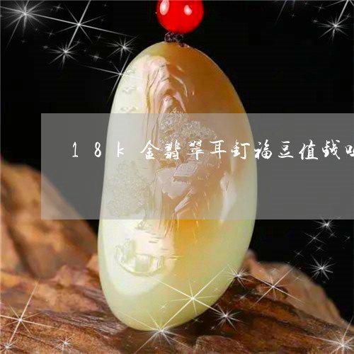 18k金翡翠耳钉福豆值钱吗/2023112451505