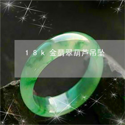 18k金翡翠葫芦吊坠/2023082670603