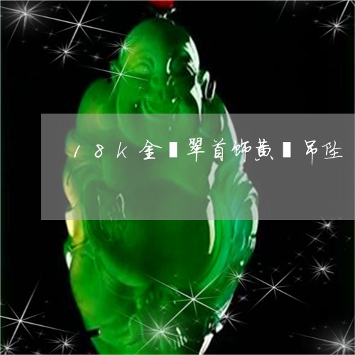 18k金翡翠首饰黄翡吊坠/2023062749593