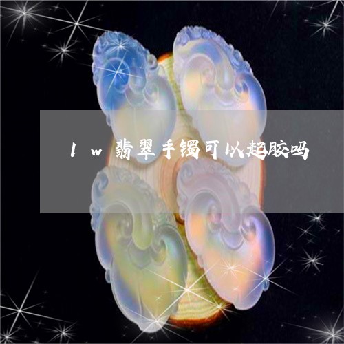 1w翡翠手镯可以起胶吗/2023070985158