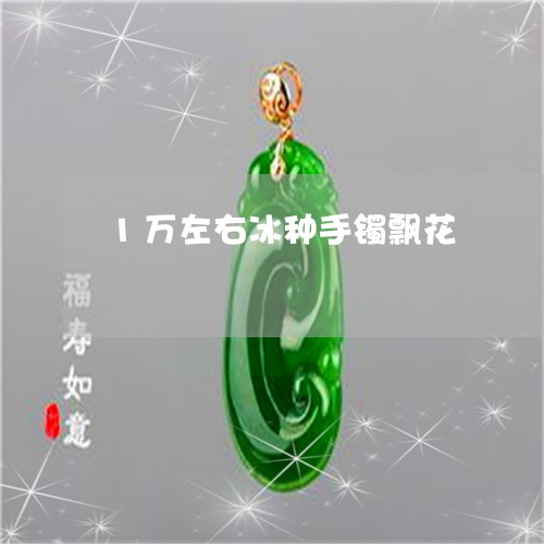 1万左右冰种手镯飘花/2023041062637