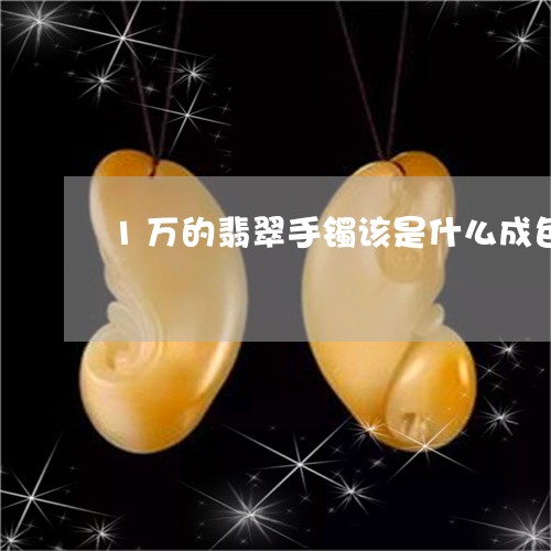 1万的翡翠手镯该是什么成色/2023100794149