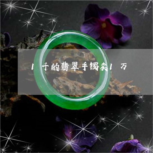 1千的翡翠手镯卖1万/2023041054925