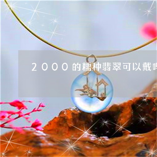 2000的糯种翡翠可以戴吗/2023100717348