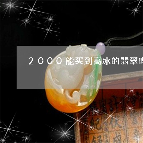 2000能买到高冰的翡翠吗/2023100544168